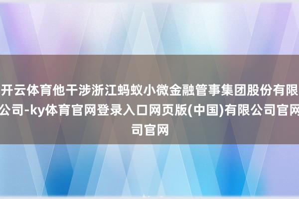 开云体育他干涉浙江蚂蚁小微金融管事集团股份有限公司-ky体育官网登录入口网页版(中国)有限公司官网