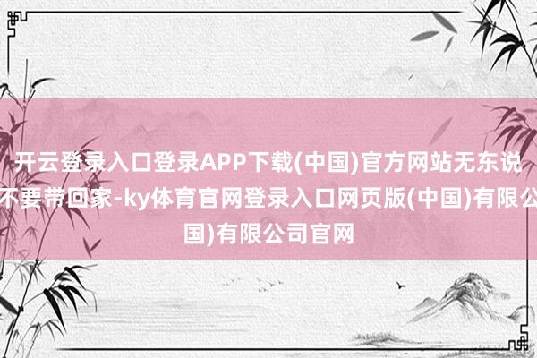 开云登录入口登录APP下载(中国)官方网站无东说念主机不要带回家-ky体育官网登录入口网页版(中国)有限公司官网