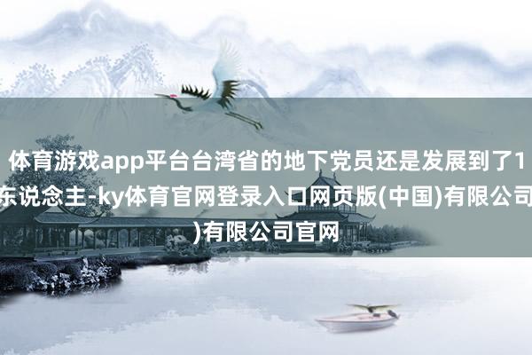 体育游戏app平台台湾省的地下党员还是发展到了1300东说念主-ky体育官网登录入口网页版(中国)有限公司官网
