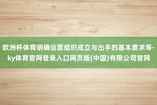 欧洲杯体育明确运营组织成立与出手的基本要求等-ky体育官网登录入口网页版(中国)有限公司官网