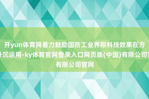 开yun体育网着力鼓励国防工业界限科技效果在方位升沉运用-ky体育官网登录入口网页版(中国)有限公司官网