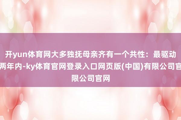 开yun体育网大多独抚母亲齐有一个共性:最驱动一两年内-ky体育官网登录入口网页版(中国)有限公司官网