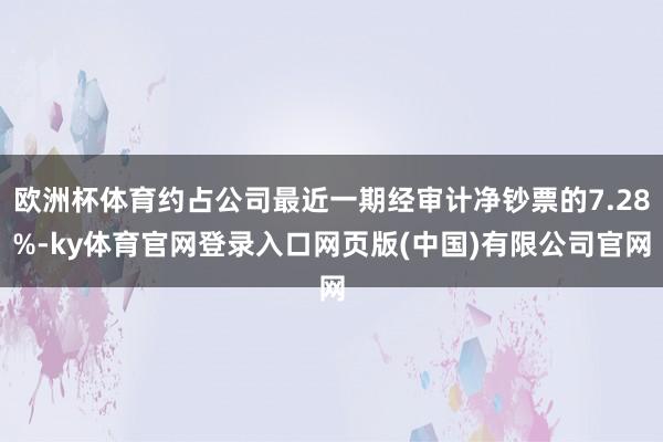 欧洲杯体育约占公司最近一期经审计净钞票的7.28%-ky体育官网登录入口网页版(中国)有限公司官网