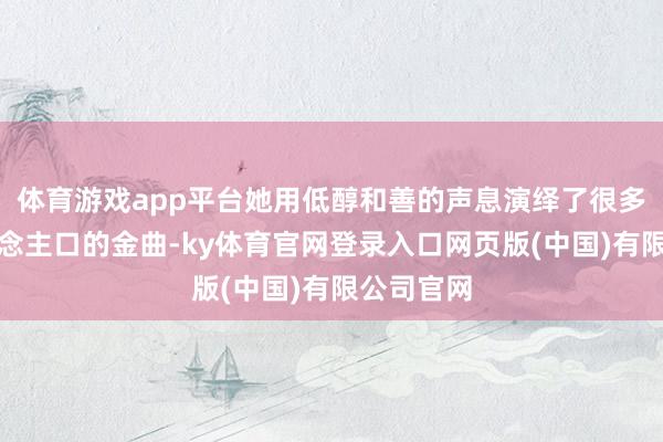 体育游戏app平台她用低醇和善的声息演绎了很多脍炙东说念主口的金曲-ky体育官网登录入口网页版(中国)有限公司官网