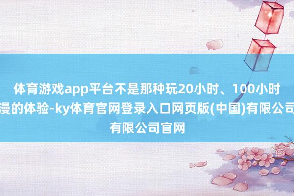 体育游戏app平台不是那种玩20小时、100小时就汗漫的体验-ky体育官网登录入口网页版(中国)有限公司官网