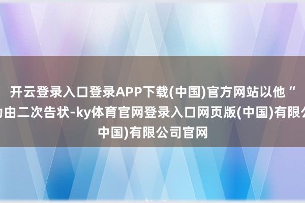 开云登录入口登录APP下载(中国)官方网站以他“负约”为由二次告状-ky体育官网登录入口网页版(中国)有限公司官网