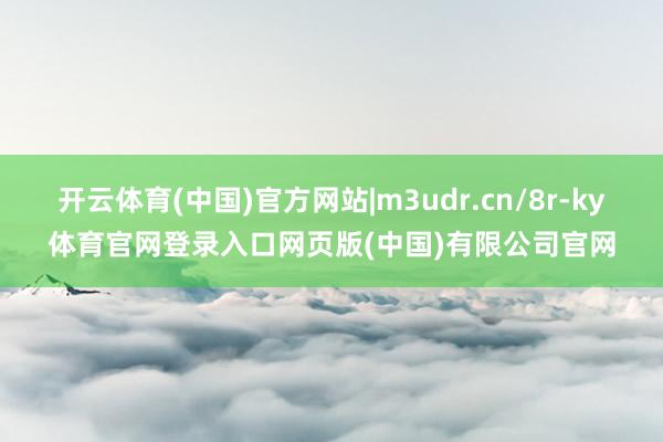 开云体育(中国)官方网站|m3udr.cn/8r-ky体育官网登录入口网页版(中国)有限公司官网