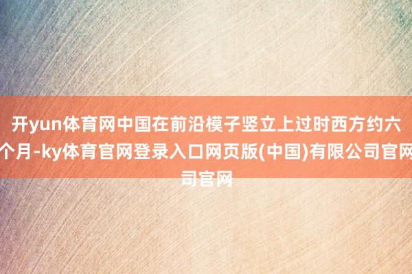 开yun体育网中国在前沿模子竖立上过时西方约六个月-ky体育官网登录入口网页版(中国)有限公司官网