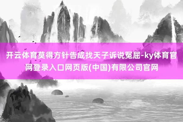 开云体育莫得方针告成找天子诉说冤屈-ky体育官网登录入口网页版(中国)有限公司官网