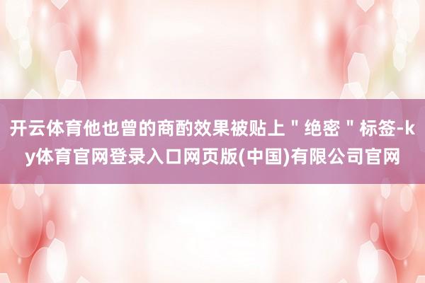 开云体育他也曾的商酌效果被贴上"绝密"标签-ky体育官网登录入口网页版(中国)有限公司官网