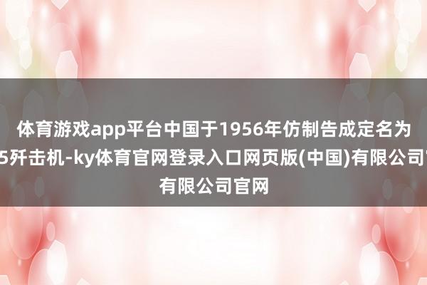 体育游戏app平台中国于1956年仿制告成定名为歼—5歼击机-ky体育官网登录入口网页版(中国)有限公司官网