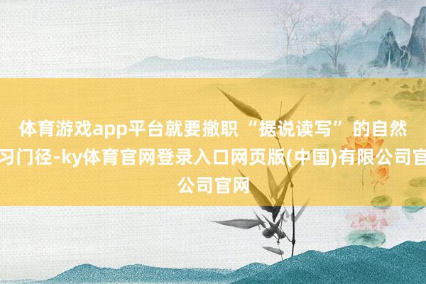 体育游戏app平台就要撤职 “据说读写” 的自然学习门径-ky体育官网登录入口网页版(中国)有限公司官网