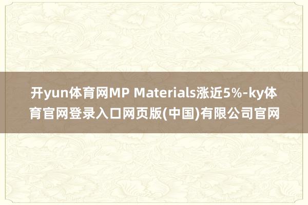 开yun体育网MP Materials涨近5%-ky体育官网登录入口网页版(中国)有限公司官网