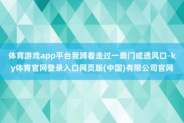 体育游戏app平台我蹲着走过一扇门或透风口-ky体育官网登录入口网页版(中国)有限公司官网