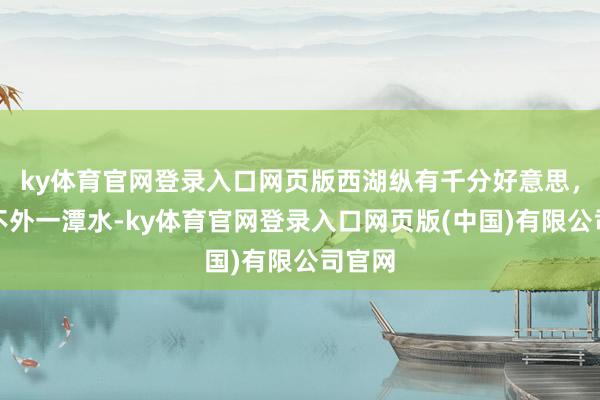 ky体育官网登录入口网页版西湖纵有千分好意思，无你不外一潭水-ky体育官网登录入口网页版(中国)有限公司官网