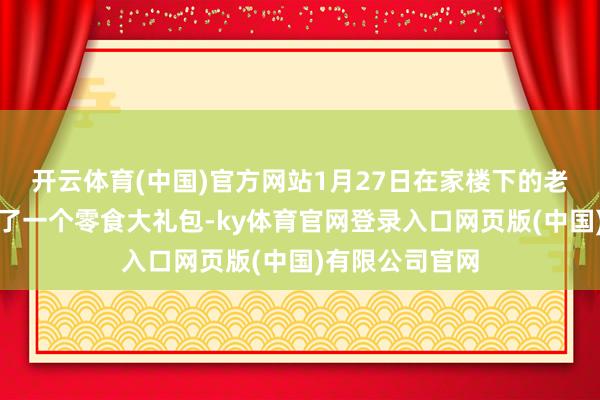 开云体育(中国)官方网站1月27日在家楼下的老乡好超市购买了一个零食大礼包-ky体育官网登录入口网页版(中国)有限公司官网