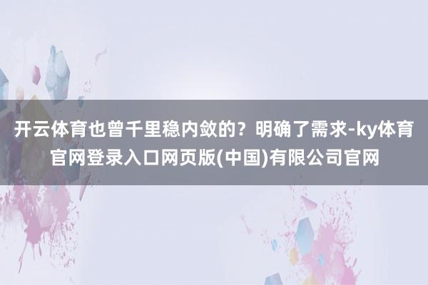 开云体育也曾千里稳内敛的？明确了需求-ky体育官网登录入口网页版(中国)有限公司官网