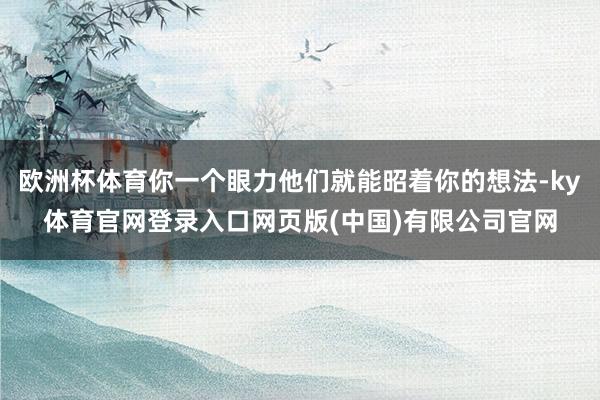 欧洲杯体育你一个眼力他们就能昭着你的想法-ky体育官网登录入口网页版(中国)有限公司官网