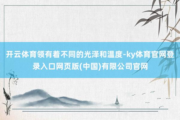 开云体育领有着不同的光泽和温度-ky体育官网登录入口网页版(中国)有限公司官网