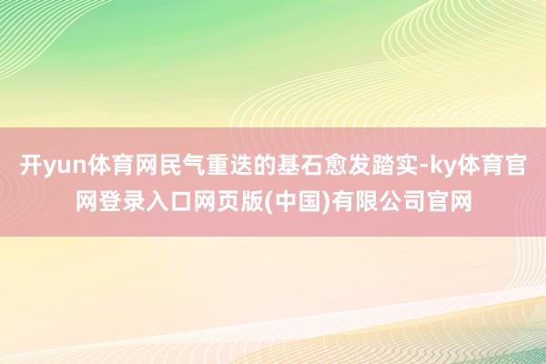 开yun体育网民气重迭的基石愈发踏实-ky体育官网登录入口网页版(中国)有限公司官网
