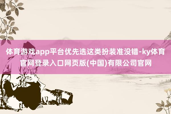 体育游戏app平台优先选这类扮装准没错-ky体育官网登录入口网页版(中国)有限公司官网