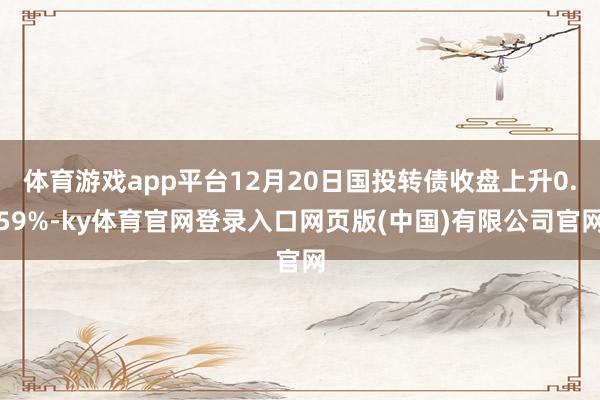 体育游戏app平台12月20日国投转债收盘上升0.59%-ky体育官网登录入口网页版(中国)有限公司官网
