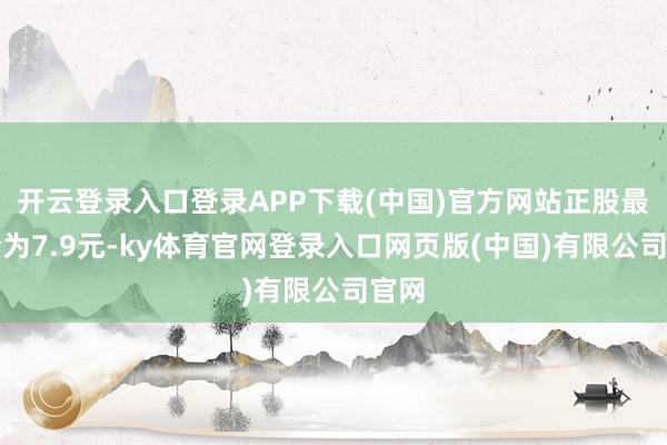 开云登录入口登录APP下载(中国)官方网站正股最新价为7.9元-ky体育官网登录入口网页版(中国)有限公司官网