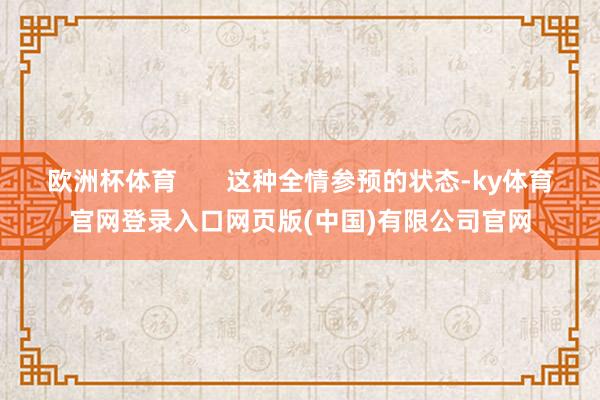 欧洲杯体育       这种全情参预的状态-ky体育官网登录入口网页版(中国)有限公司官网