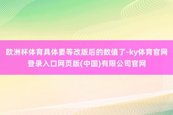 欧洲杯体育具体要等改版后的数值了-ky体育官网登录入口网页版(中国)有限公司官网