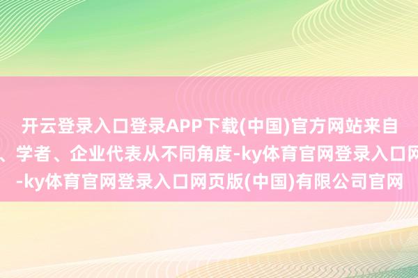 开云登录入口登录APP下载(中国)官方网站来自天下各地化工畛域巨匠、学者、企业代表从不同角度-ky体育官网登录入口网页版(中国)有限公司官网