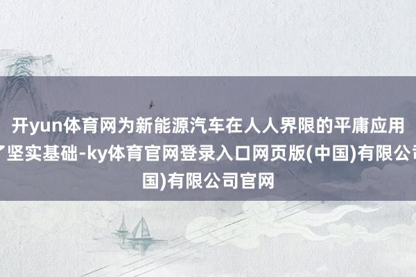 开yun体育网为新能源汽车在人人界限的平庸应用奠定了坚实基础-ky体育官网登录入口网页版(中国)有限公司官网