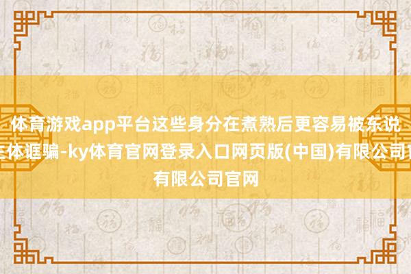 体育游戏app平台这些身分在煮熟后更容易被东说念主体诓骗-ky体育官网登录入口网页版(中国)有限公司官网