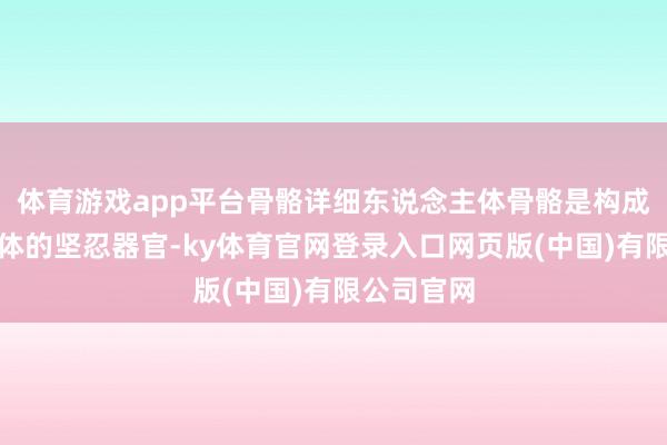 体育游戏app平台骨骼详细东说念主体骨骼是构成东说念主体的坚忍器官-ky体育官网登录入口网页版(中国)有限公司官网