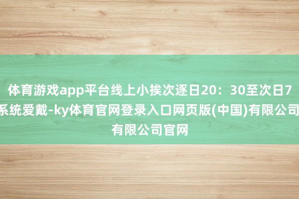 体育游戏app平台线上小挨次逐日20:30至次日7:00系统爱戴-ky体育官网登录入口网页版(中国)有限公司官网