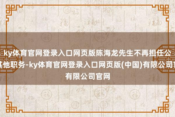 ky体育官网登录入口网页版陈海龙先生不再担任公司其他职务-ky体育官网登录入口网页版(中国)有限公司官网