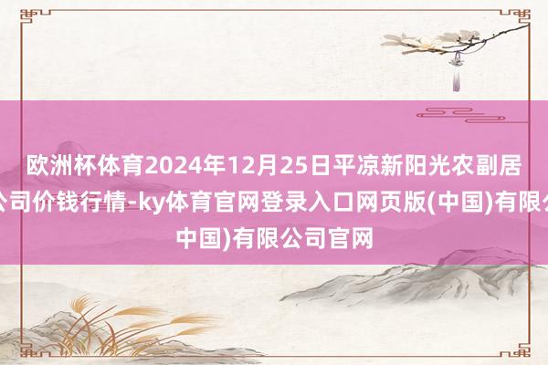 欧洲杯体育2024年12月25日平凉新阳光农副居品有限公司价钱行情-ky体育官网登录入口网页版(中国)有限公司官网