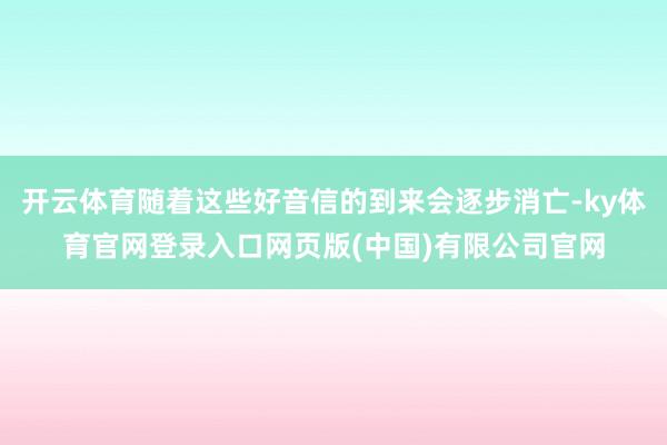 开云体育随着这些好音信的到来会逐步消亡-ky体育官网登录入口网页版(中国)有限公司官网