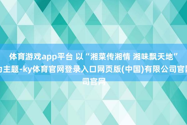 体育游戏app平台 以“湘菜传湘情 湘味飘天地”为主题-ky体育官网登录入口网页版(中国)有限公司官网