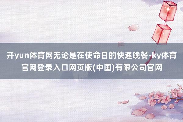 开yun体育网无论是在使命日的快速晚餐-ky体育官网登录入口网页版(中国)有限公司官网