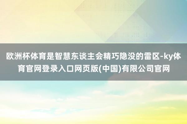 欧洲杯体育是智慧东谈主会精巧隐没的雷区-ky体育官网登录入口网页版(中国)有限公司官网