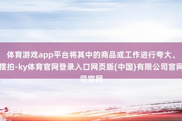体育游戏app平台将其中的商品或工作进行夸大、摆拍-ky体育官网登录入口网页版(中国)有限公司官网