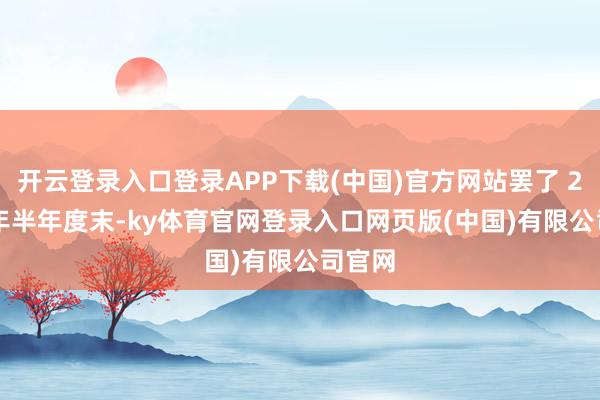 开云登录入口登录APP下载(中国)官方网站罢了 2024 年半年度末-ky体育官网登录入口网页版(中国)有限公司官网