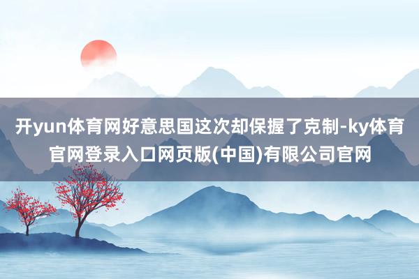 开yun体育网好意思国这次却保握了克制-ky体育官网登录入口网页版(中国)有限公司官网