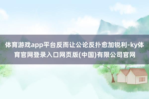 体育游戏app平台反而让公论反扑愈加锐利-ky体育官网登录入口网页版(中国)有限公司官网