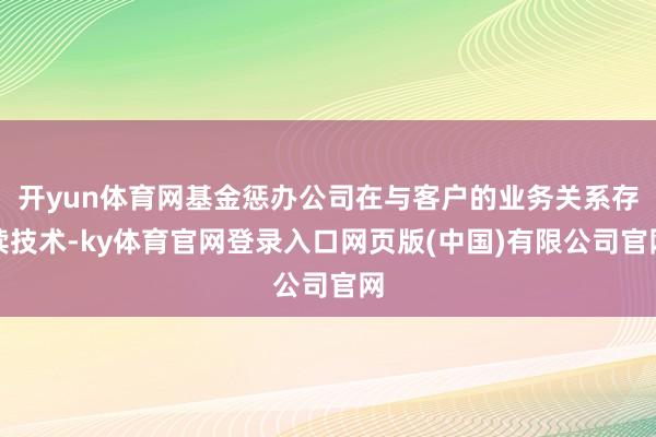 开yun体育网基金惩办公司在与客户的业务关系存续技术-ky体育官网登录入口网页版(中国)有限公司官网