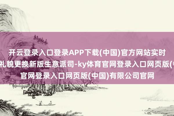开云登录入口登录APP下载(中国)官方网站实时领导客户按照关连礼貌更换新版生意派司-ky体育官网登录入口网页版(中国)有限公司官网