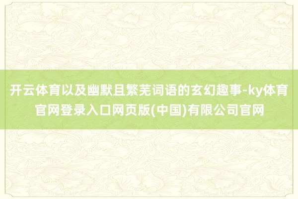 开云体育以及幽默且繁芜词语的玄幻趣事-ky体育官网登录入口网页版(中国)有限公司官网
