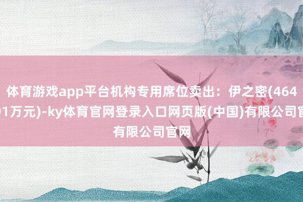 体育游戏app平台机构专用席位卖出:伊之密(4649.91万元)-ky体育官网登录入口网页版(中国)有限公司官网