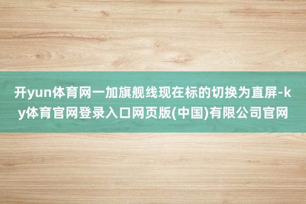 开yun体育网一加旗舰线现在标的切换为直屏-ky体育官网登录入口网页版(中国)有限公司官网