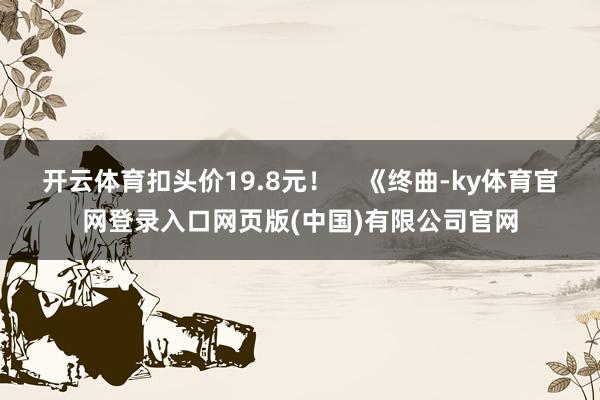 开云体育扣头价19.8元！    《终曲-ky体育官网登录入口网页版(中国)有限公司官网